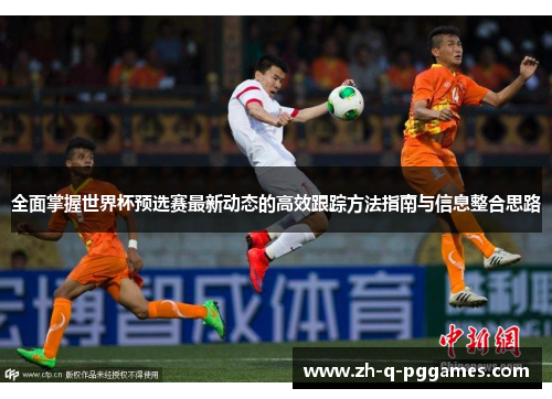 全面掌握世界杯预选赛最新动态的高效跟踪方法指南与信息整合思路 全面掌握世界杯预选赛最新动态的高效跟踪方法指南与信息整合思路