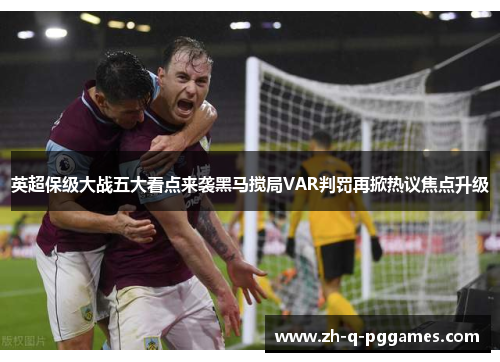 英超保级大战五大看点来袭黑马搅局VAR判罚再掀热议焦点升级 英超保级大战五大看点来袭黑马搅局VAR判罚再掀热议焦点升级