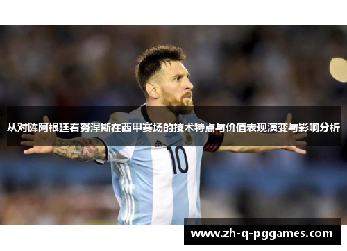 从对阵阿根廷看努涅斯在西甲赛场的技术特点与价值表现演变与影响分析