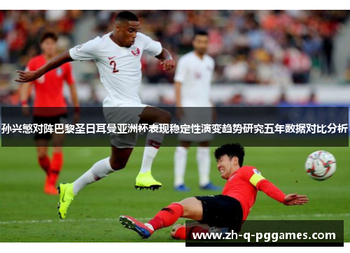 孙兴慜对阵巴黎圣日耳曼亚洲杯表现稳定性演变趋势研究五年数据对比分析