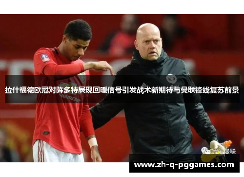 拉什福德欧冠对阵多特展现回暖信号引发战术新期待与曼联锋线复苏前景 拉什福德欧冠对阵多特展现回暖信号引发战术新期待与曼联锋线复苏前景