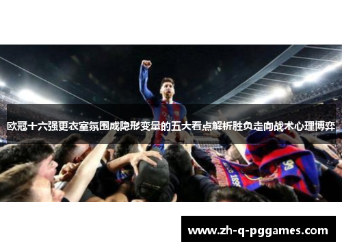 欧冠十六强更衣室氛围成隐形变量的五大看点解析胜负走向战术心理博弈