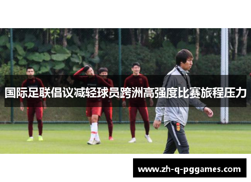 国际足联倡议减轻球员跨洲高强度比赛旅程压力