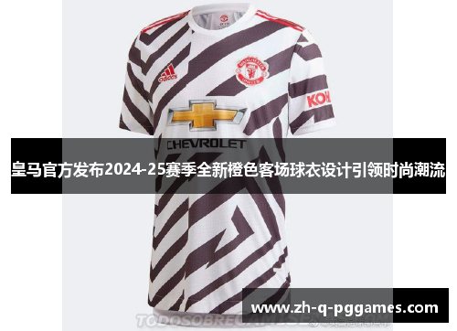 皇马官方发布2024-25赛季全新橙色客场球衣设计引领时尚潮流