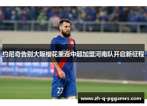 约尼奇告别大阪樱花重返中超加盟河南队开启新征程