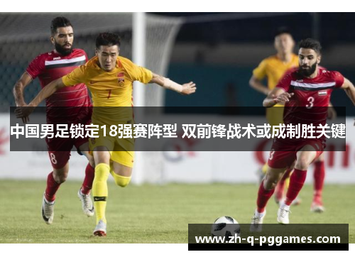 中国男足锁定18强赛阵型 双前锋战术或成制胜关键 中国男足锁定18强赛阵型 双前锋战术或成制胜关键