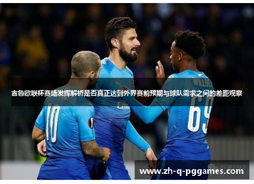吉鲁欧联杯赛场发挥解析是否真正达到外界赛前预期与球队需求之间的差距观察 吉鲁欧联杯赛场发挥解析是否真正达到外界赛前预期与球队需求之间的差距观察