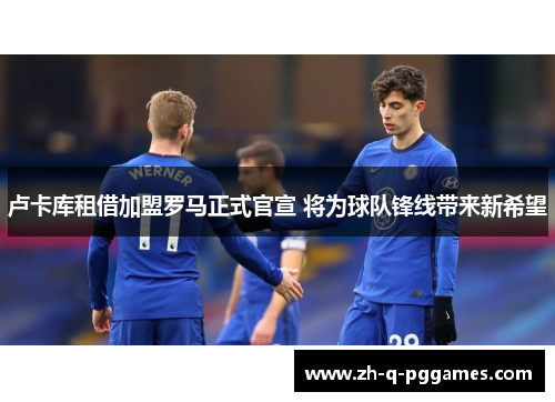 卢卡库租借加盟罗马正式官宣 将为球队锋线带来新希望 卢卡库租借加盟罗马正式官宣 将为球队锋线带来新希望