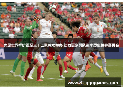 女足世界杯扩军至三十二队成功举办 助力更多弱队迎来历史性参赛机会