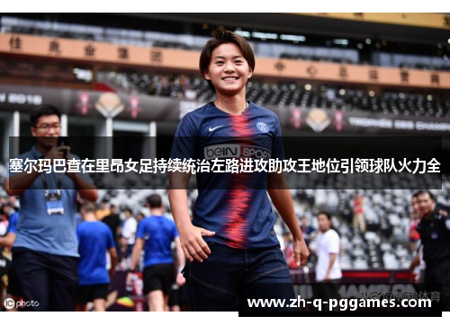 塞尔玛巴查在里昂女足持续统治左路进攻助攻王地位引领球队火力全 塞尔玛巴查在里昂女足持续统治左路进攻助攻王地位引领球队火力全