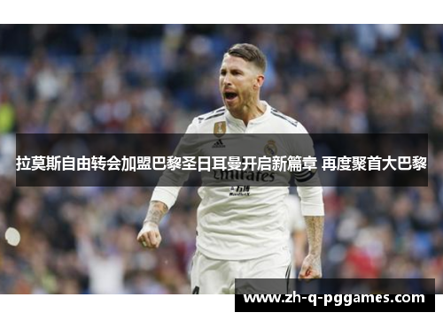 拉莫斯自由转会加盟巴黎圣日耳曼开启新篇章 再度聚首大巴黎 拉莫斯自由转会加盟巴黎圣日耳曼开启新篇章 再度聚首大巴黎