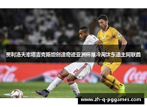 贾利洛夫率塔吉克斯坦创造奇迹亚洲杯爆冷淘汰东道主阿联酋
