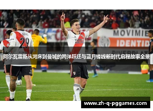 阿尔瓦雷斯从河床到曼城的跨洋跃迁与蓝月锋线新时代启程故事全景