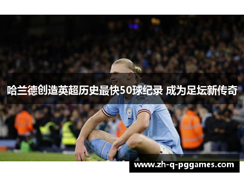哈兰德创造英超历史最快50球纪录 成为足坛新传奇 哈兰德创造英超历史最快50球纪录 成为足坛新传奇