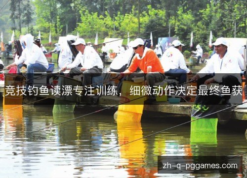 竞技钓鱼读漂专注训练,细微动作决定最终鱼获 竞技钓鱼读漂专注训练,细微动作决定最终鱼获