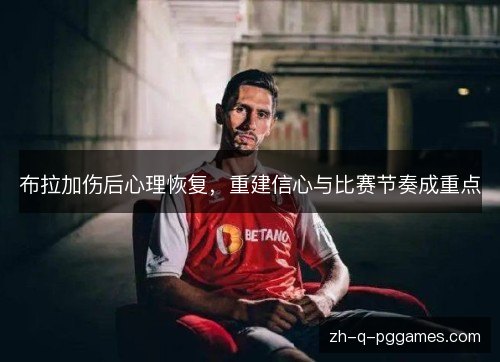 布拉加伤后心理恢复,重建信心与比赛节奏成重点 布拉加伤后心理恢复,重建信心与比赛节奏成重点