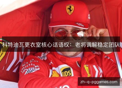 科特迪瓦更衣室核心话语权:老将调解稳定团队 科特迪瓦更衣室核心话语权:老将调解稳定团队
