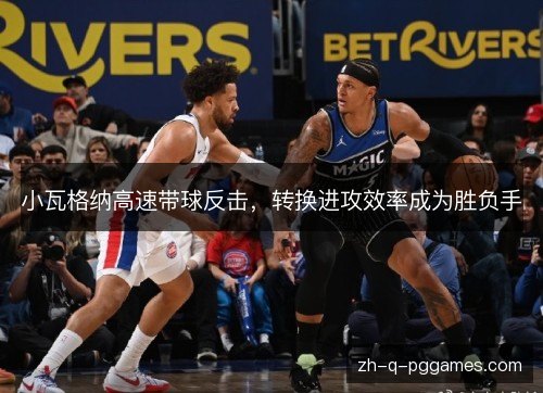 小瓦格纳高速带球反击,转换进攻效率成为胜负手 小瓦格纳高速带球反击,转换进攻效率成为胜负手